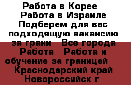  Работа в Корее I Работа в Израиле Подберем для вас подходящую вакансию за грани - Все города Работа » Работа и обучение за границей   . Краснодарский край,Новороссийск г.